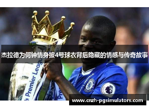 杰拉德为何钟情身披4号球衣背后隐藏的情感与传奇故事 杰拉德为何钟情身披4号球衣背后隐藏的情感与传奇故事