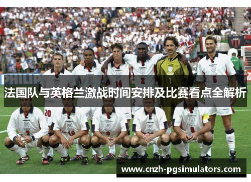 法国队与英格兰激战时间安排及比赛看点全解析