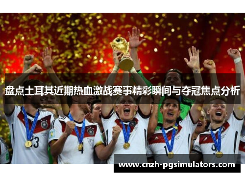 盘点土耳其近期热血激战赛事精彩瞬间与夺冠焦点分析