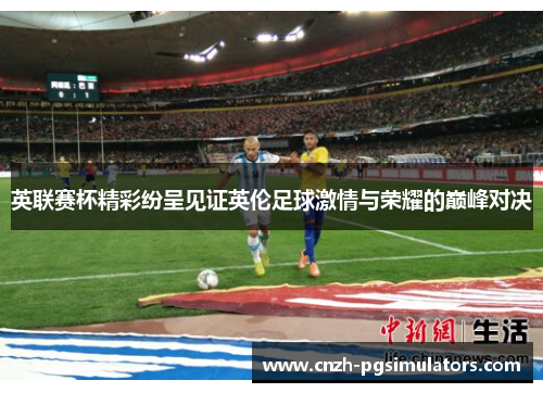 英联赛杯精彩纷呈见证英伦足球激情与荣耀的巅峰对决