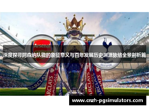 深度探寻阿森纳队徽的象征意义与百年发展历史渊源脉络全景剖析篇 深度探寻阿森纳队徽的象征意义与百年发展历史渊源脉络全景剖析篇