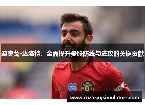 迪奥戈·达洛特:全面提升曼联防线与进攻的关键贡献 迪奥戈·达洛特:全面提升曼联防线与进攻的关键贡献