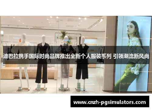 迪巴拉携手国际时尚品牌推出全新个人服装系列 引领潮流新风尚 迪巴拉携手国际时尚品牌推出全新个人服装系列 引领潮流新风尚