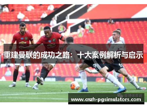 重建曼联的成功之路:十大案例解析与启示 重建曼联的成功之路:十大案例解析与启示