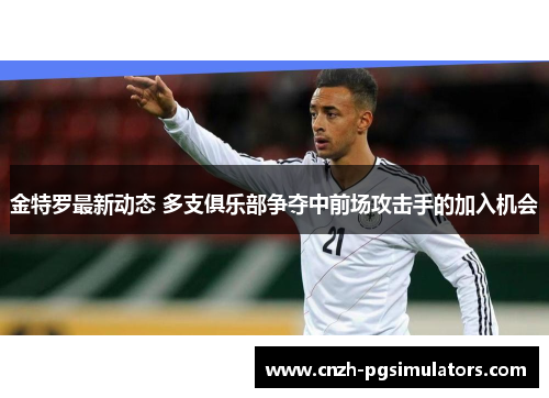 金特罗最新动态 多支俱乐部争夺中前场攻击手的加入机会