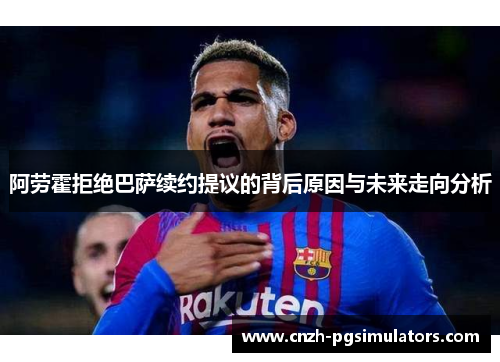 阿劳霍拒绝巴萨续约提议的背后原因与未来走向分析