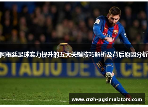 阿根廷足球实力提升的五大关键技巧解析及背后原因分析