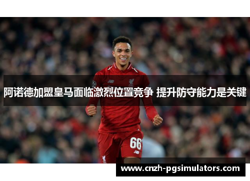 阿诺德加盟皇马面临激烈位置竞争 提升防守能力是关键