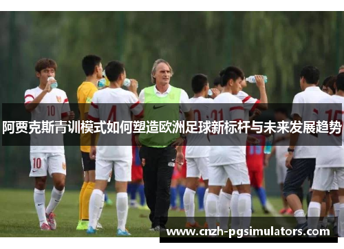 阿贾克斯青训模式如何塑造欧洲足球新标杆与未来发展趋势