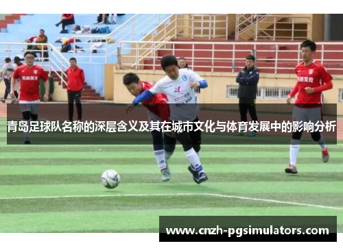 青岛足球队名称的深层含义及其在城市文化与体育发展中的影响分析 青岛足球队名称的深层含义及其在城市文化与体育发展中的影响分析