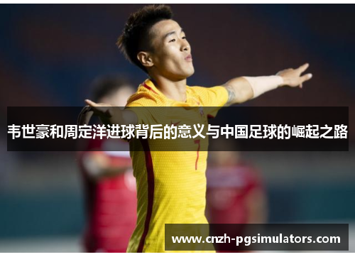 韦世豪和周定洋进球背后的意义与中国足球的崛起之路 韦世豪和周定洋进球背后的意义与中国足球的崛起之路
