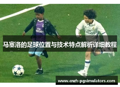 马塞洛的足球位置与技术特点解析详细教程 马塞洛的足球位置与技术特点解析详细教程
