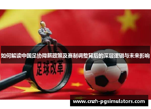 如何解读中国足协降薪政策及赛制调整背后的深层逻辑与未来影响
