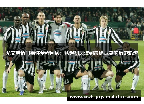 尤文电话门事件全程回顾:从起初风波到最终裁决的历史轨迹 尤文电话门事件全程回顾:从起初风波到最终裁决的历史轨迹