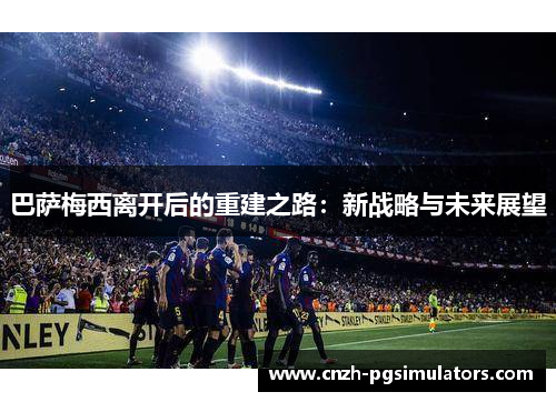 巴萨梅西离开后的重建之路:新战略与未来展望 巴萨梅西离开后的重建之路:新战略与未来展望