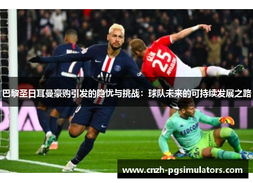 巴黎圣日耳曼豪购引发的隐忧与挑战:球队未来的可持续发展之路 巴黎圣日耳曼豪购引发的隐忧与挑战:球队未来的可持续发展之路
