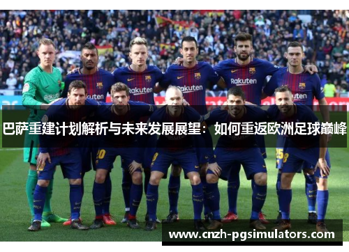 巴萨重建计划解析与未来发展展望:如何重返欧洲足球巅峰 巴萨重建计划解析与未来发展展望:如何重返欧洲足球巅峰