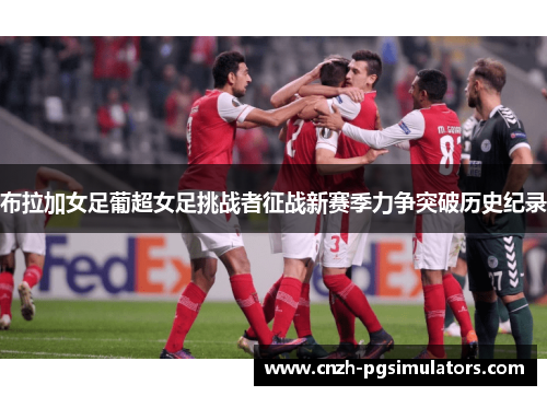 布拉加女足葡超女足挑战者征战新赛季力争突破历史纪录 布拉加女足葡超女足挑战者征战新赛季力争突破历史纪录