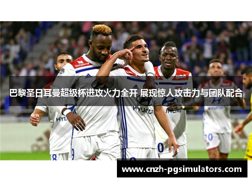 巴黎圣日耳曼超级杯进攻火力全开 展现惊人攻击力与团队配合