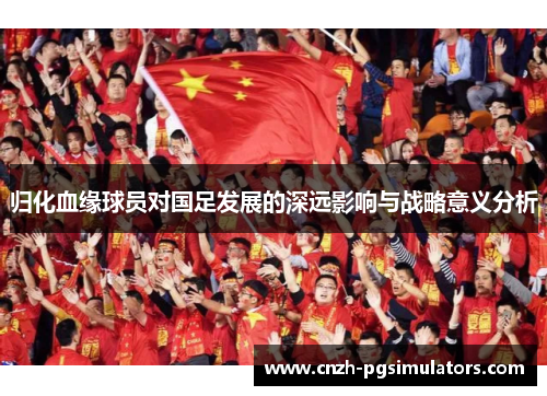 归化血缘球员对国足发展的深远影响与战略意义分析