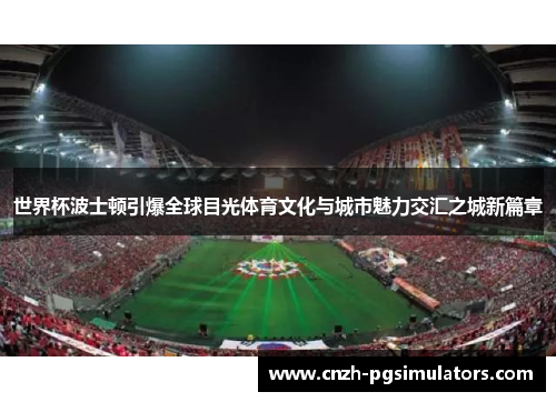 世界杯波士顿引爆全球目光体育文化与城市魅力交汇之城新篇章