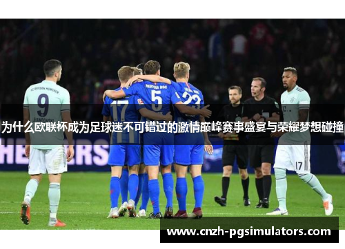 为什么欧联杯成为足球迷不可错过的激情巅峰赛事盛宴与荣耀梦想碰撞