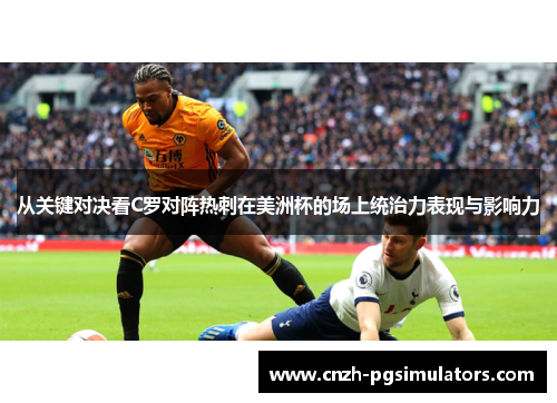 从关键对决看C罗对阵热刺在美洲杯的场上统治力表现与影响力