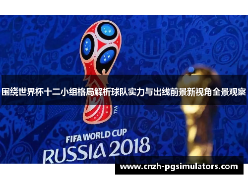 围绕世界杯十二小组格局解析球队实力与出线前景新视角全景观察 围绕世界杯十二小组格局解析球队实力与出线前景新视角全景观察