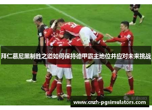 拜仁慕尼黑制胜之道如何保持德甲霸主地位并应对未来挑战