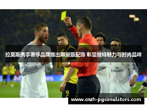 拉莫斯携手奢侈品牌推出限量版配饰 彰显独特魅力与时尚品味