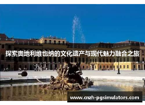 探索奥地利维也纳的文化遗产与现代魅力融合之旅 探索奥地利维也纳的文化遗产与现代魅力融合之旅