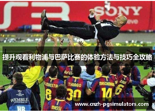 提升观看利物浦与巴萨比赛的体验方法与技巧全攻略