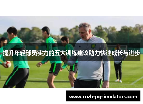 提升年轻球员实力的五大训练建议助力快速成长与进步 提升年轻球员实力的五大训练建议助力快速成长与进步