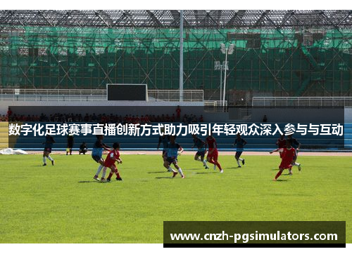 数字化足球赛事直播创新方式助力吸引年轻观众深入参与与互动