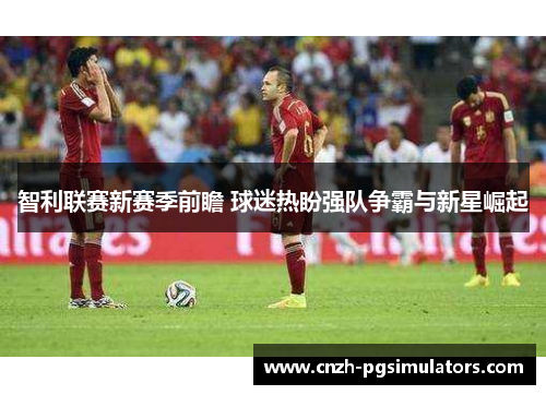 智利联赛新赛季前瞻 球迷热盼强队争霸与新星崛起