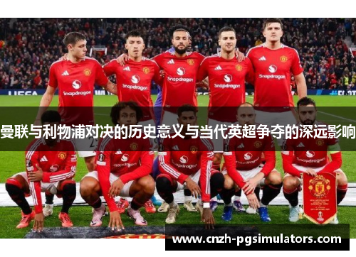 曼联与利物浦对决的历史意义与当代英超争夺的深远影响