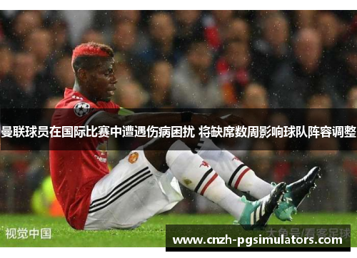 曼联球员在国际比赛中遭遇伤病困扰 将缺席数周影响球队阵容调整 曼联球员在国际比赛中遭遇伤病困扰 将缺席数周影响球队阵容调整