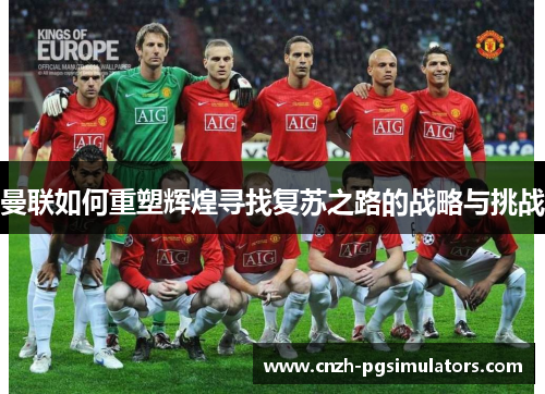 曼联如何重塑辉煌寻找复苏之路的战略与挑战