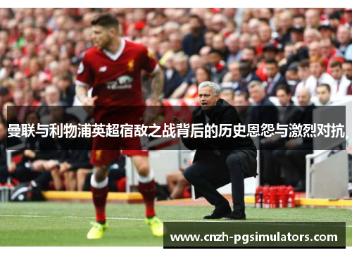 曼联与利物浦英超宿敌之战背后的历史恩怨与激烈对抗