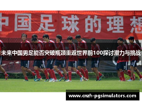 未来中国男足能否突破瓶颈重返世界前100探讨潜力与挑战 未来中国男足能否突破瓶颈重返世界前100探讨潜力与挑战