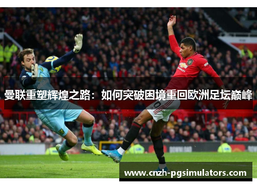 曼联重塑辉煌之路：如何突破困境重回欧洲足坛巅峰