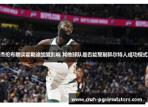 杰伦布朗谈霍勒迪加盟影响 其他球队是否能复制凯尔特人成功模式 杰伦布朗谈霍勒迪加盟影响 其他球队是否能复制凯尔特人成功模式