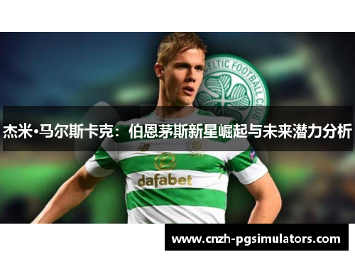 杰米·马尔斯卡克：伯恩茅斯新星崛起与未来潜力分析
