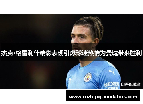 杰克·格雷利什精彩表现引爆球迷热情为曼城带来胜利