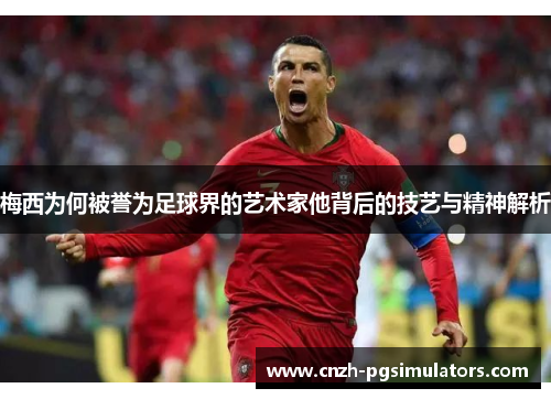 梅西为何被誉为足球界的艺术家他背后的技艺与精神解析