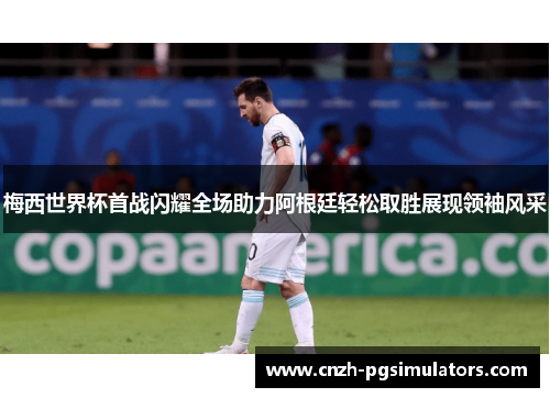 梅西世界杯首战闪耀全场助力阿根廷轻松取胜展现领袖风采