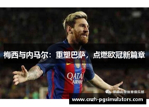 梅西与内马尔：重塑巴萨，点燃欧冠新篇章