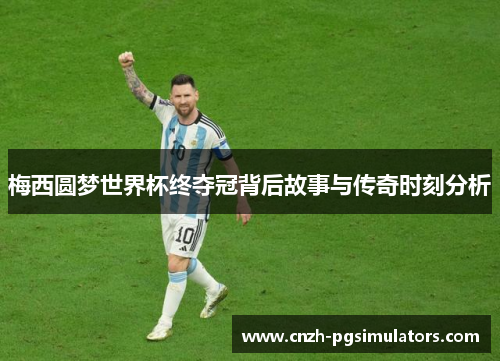 梅西圆梦世界杯终夺冠背后故事与传奇时刻分析