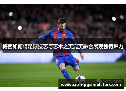 梅西如何将足球技艺与艺术之美完美融合展现独特魅力