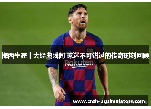 梅西生涯十大经典瞬间 球迷不可错过的传奇时刻回顾 梅西生涯十大经典瞬间 球迷不可错过的传奇时刻回顾